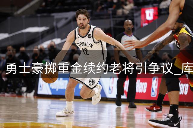 勇士豪掷重金续约老将引争议 库里争冠窗口恐彻底关闭