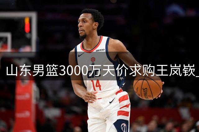 山东男篮3000万天价求购王岚嵚 租借合同成交易最大阻碍