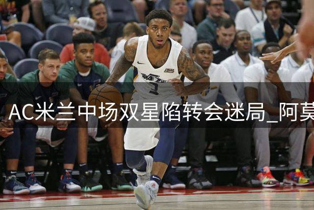 AC米兰中场双星陷转会迷局 阿莫林战术版图面临重构